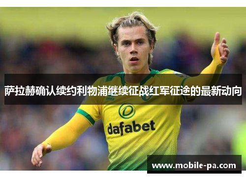 萨拉赫确认续约利物浦继续征战红军征途的最新动向