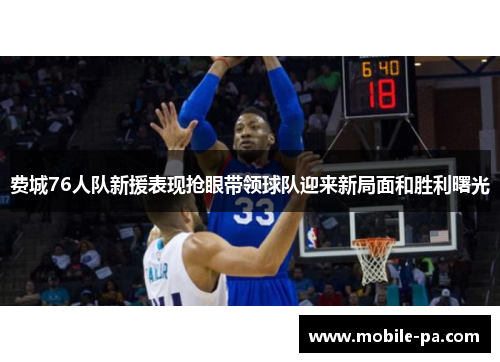 费城76人队新援表现抢眼带领球队迎来新局面和胜利曙光