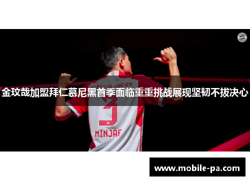 金玟哉加盟拜仁慕尼黑首季面临重重挑战展现坚韧不拔决心 金玟哉加盟拜仁慕尼黑首季面临重重挑战展现坚韧不拔决心