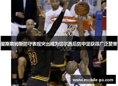 里斯詹姆斯防守表现突出成为切尔西后防中坚获得广泛赞誉 里斯詹姆斯防守表现突出成为切尔西后防中坚获得广泛赞誉