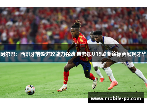 阿尔巴:西班牙前锋进攻能力强劲 曾参加U19欧洲锦标赛展现才华 阿尔巴:西班牙前锋进攻能力强劲 曾参加U19欧洲锦标赛展现才华
