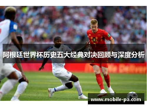 阿根廷世界杯历史五大经典对决回顾与深度分析 阿根廷世界杯历史五大经典对决回顾与深度分析