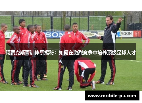 阿贾克斯青训体系揭秘:如何在激烈竞争中培养顶级足球人才 阿贾克斯青训体系揭秘:如何在激烈竞争中培养顶级足球人才