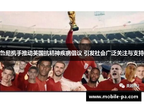 鲁尼携手推动英国抗精神疾病倡议 引发社会广泛关注与支持 鲁尼携手推动英国抗精神疾病倡议 引发社会广泛关注与支持
