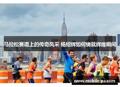 马拉松赛道上的传奇风采 杨绍辉如何铸就辉煌瞬间 马拉松赛道上的传奇风采 杨绍辉如何铸就辉煌瞬间