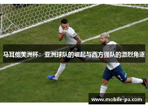 马耳他美洲杯:亚洲球队的崛起与西方强队的激烈角逐 马耳他美洲杯:亚洲球队的崛起与西方强队的激烈角逐
