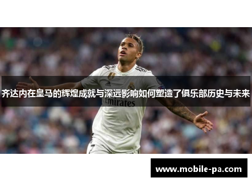 齐达内在皇马的辉煌成就与深远影响如何塑造了俱乐部历史与未来 齐达内在皇马的辉煌成就与深远影响如何塑造了俱乐部历史与未来