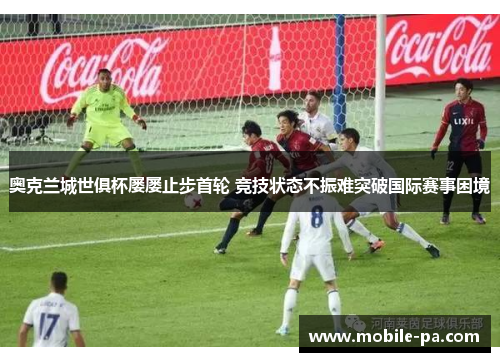 奥克兰城世俱杯屡屡止步首轮 竞技状态不振难突破国际赛事困境 奥克兰城世俱杯屡屡止步首轮 竞技状态不振难突破国际赛事困境