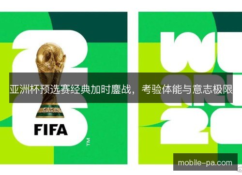 亚洲杯预选赛经典加时鏖战，考验体能与意志极限